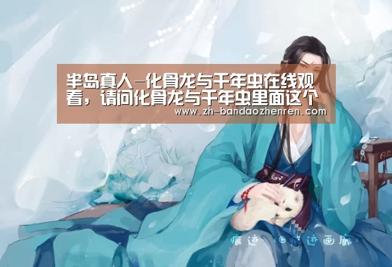 半岛真人-化骨龙与千年虫在线观看，请问化骨龙与千年虫里面这个女演员是谁啊