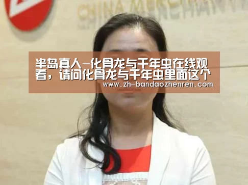半岛真人-化骨龙与千年虫在线观看,请问化骨龙与千年虫里面这个女演员是谁啊(图4) 半岛真人