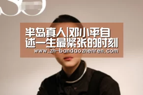 半岛真人|邓小平自述一生最紧张的时刻(图1) 半岛真人